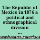 The Republic of Mexico in 1876 a political and ethnographical division of the population, character, habits, costumes and vocations of its inhabitants /