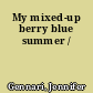 My mixed-up berry blue summer /