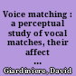 Voice matching : a perceptual study of vocal matches, their affect on choral sound, and procedures of inquiry conducted by Weston Noble /