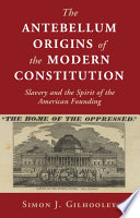 The antebellum origins of the modern Constitution : slavery and the spirit of the American founding /