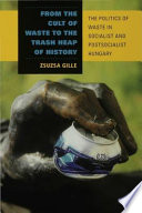 From the cult of waste to the trash heap of history : the politics of waste in socialist and postsocialist Hungary /