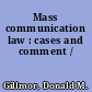 Mass communication law : cases and comment /