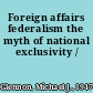 Foreign affairs federalism the myth of national exclusivity /