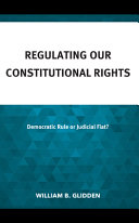 Regulating our constitutional rights : democratic rule or judicial fiat? /