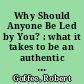 Why Should Anyone Be Led by You? : what it takes to be an authentic leader /
