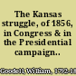 The Kansas struggle, of 1856, in Congress & in the Presidential campaign..