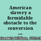 American slavery a formidable obstacle to the conversion of the world /