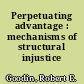 Perpetuating advantage : mechanisms of structural injustice /