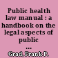 Public health law manual : a handbook on the legal aspects of public health administration and enforcement /