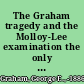 The Graham tragedy and the Molloy-Lee examination the only authentic history of the murder of Sarah Graham by her husband George E. Graham, near Springfield, Missouri, on the night of September 30th, 1885 : together with a comprehensive abstract of the testimony adduced at the preliminary examination of Mrs. Emma Molloy and Cora Lee, who are held as accessories /