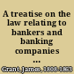 A treatise on the law relating to bankers and banking companies including notes and cases decided in the Canadian courts, and an appendix containing the most important English and Canadian statutes in force relating thereto /