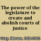 The power of the legislature to create and abolish courts of justice