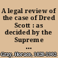 A legal review of the case of Dred Scott : as decided by the Supreme Court of the United States.