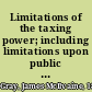 Limitations of the taxing power; including limitations upon public indebtedness; a treatise upon the constitutional law governing taxation and the incurrence of public debt in the United States, in the several states, and in the territories.