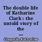 The double life of Katharine Clark : the untold story of the fearless journalist who risked her life for truth and justice /