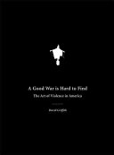 A good war is hard to find : the art of violence in America /