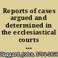 Reports of cases argued and determined in the ecclesiastical courts at Doctors' Commons, and in the High Court of Delegates