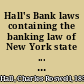 Hall's Bank laws containing the banking law of New York state ... and the National Bank Act, together with the statutory construction, general and stock corporation laws of the state of New York, and such other constitutional or legislative provisions of the United States or of New York state as are supplemental, additional to or explanatory of the main acts, with annotations and official forms /