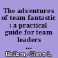 The adventures of team fantastic : a practical guide for team leaders and members /