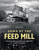Down by the feed mill : the past and present of America's feed mills and grain elevators /