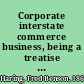 Corporate interstate commerce business, being a treatise on the rights of corporations to extend their activities beyond the limits of the state where incorporated, without the necessity of complying with the foreign corporation laws of the several states.