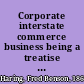 Corporate interstate commerce business being a treatise on the rights of corporations to extend their activities beyond the limits of the state where incorporated, without the necessity of complying with the foreign corporation laws of the several states /