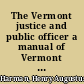 The Vermont justice and public officer a manual of Vermont law relating to civil and criminal business before justices of the peace, and to the duties of sheriffs, notaries public, town clerks, selectmen, overseers of poor, and various other public officers : with numerous practical forms ... /