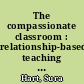 The compassionate classroom : relationship-based teaching and learning /