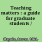 Teaching matters : a guide for graduate students /