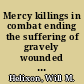 Mercy killings in combat ending the suffering of gravely wounded combatants -- a brief history, applicable law, recent prosecutions, and proposals for much needed change /