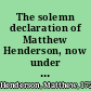 The solemn declaration of Matthew Henderson, now under sentence of death in Newgate, for the inhuman murder of his lady, Elizabeth Dalrymple, wife of the Honourable William Dalrymple, Esq., with whom he liv'd a livery-servant