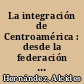 La integración de Centroamérica : desde la federación hasta nuestros días /