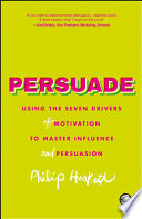 Persuade : using the seven drivers of motivation to master influence and persuasion /