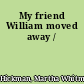 My friend William moved away /