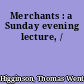 Merchants : a Sunday evening lecture, /