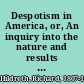 Despotism in America, or, An inquiry into the nature and results of the slave-holding system in the United States /