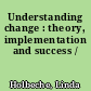 Understanding change : theory, implementation and success /