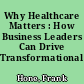 Why Healthcare Matters : How Business Leaders Can Drive Transformational Change.