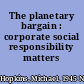 The planetary bargain : corporate social responsibility matters /