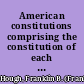 American constitutions comprising the constitution of each state in the Union, and of the United States, with the Declaration of independence and Articles of Confederation; each accompanied by a historical introduction and notes, together with a classified analysis of the constitutions, according to their subjects, showing, by comparative arrangement, every constitutional provision now in force in the several states; with references to judicial decisions, and an analytical index; illustrated by carefully engraved facsimiles of the great seals of the United States, and of each state and territory /