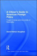 A citizen's guide to American foreign policy : tragic choices and the limits of rationality /