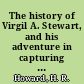 The history of Virgil A. Stewart, and his adventure in capturing and exposing the great "Western Land Pirate" and his gang in connexion with the evidence also of the trials, confessions, and execution of a number of Murrell's associates in the state of Mississippi during the summer of 1835, and the execution of five professional gamblers by the citizens of Vicksburg, on the 6th July, 1835 /