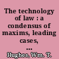 The technology of law : a condensus of maxims, leading cases, and elements of law : leading questions and propositions of the law adjusted to its technics /