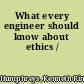 What every engineer should know about ethics /