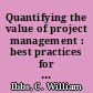 Quantifying the value of project management : best practices for improving project management processes, systems, and competencies /