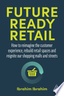 Future-Ready Retail How to Reimagine the Customer Experience, Rebuild Retail Spaces and Reignite Our Shopping Malls and Streets.