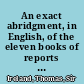 An exact abridgment, in English, of the eleven books of reports of the learned Sir Edward Coke, knt. ...