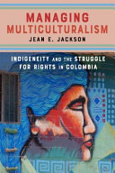 Managing multiculturalism : indigeneity and the struggle for rights in Colombia /