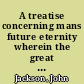 A treatise concerning mans future eternity wherein the great doctrine of the eternity of all mankind in the world to come, either in happiness or misery is proved, explained, and applyed /