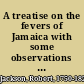 A treatise on the fevers of Jamaica with some observations on the intermitting fever of America, and an appendix, containing some hints on the means of preserving the health of soldiers in hot climates /